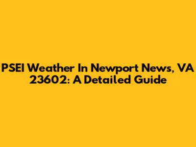 PSEI Weather In Newport News, VA 23602: A Detailed Guide