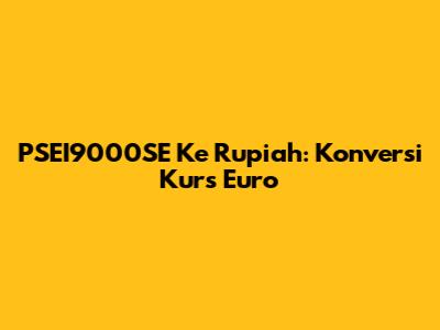 PSEI9000SE Ke Rupiah: Konversi Kurs Euro