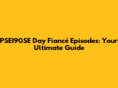 PSEI90SE Day Fiancé Episodes: Your Ultimate Guide