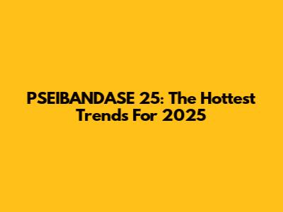 PSEIBANDASE 25: The Hottest Trends For 2025
