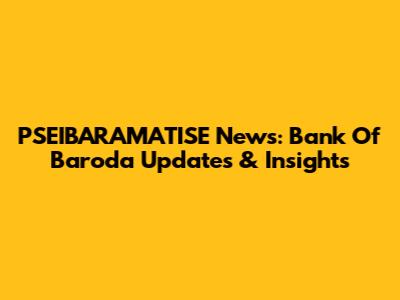 PSEIBARAMATISE News: Bank Of Baroda Updates & Insights