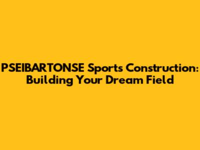 PSEIBARTONSE Sports Construction: Building Your Dream Field