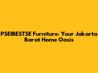 PSEIBESTSE Furniture: Your Jakarta Barat Home Oasis
