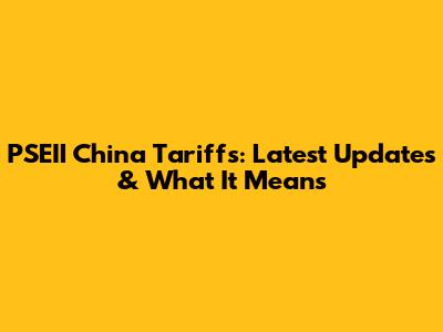 PSEII China Tariffs: Latest Updates & What It Means