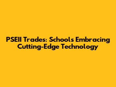 PSEII Trades: Schools Embracing Cutting-Edge Technology