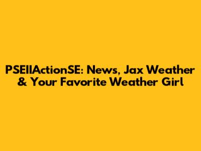 PSEIIActionSE: News, Jax Weather & Your Favorite Weather Girl