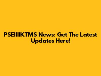 PSEIIIIKTMS News: Get The Latest Updates Here!
