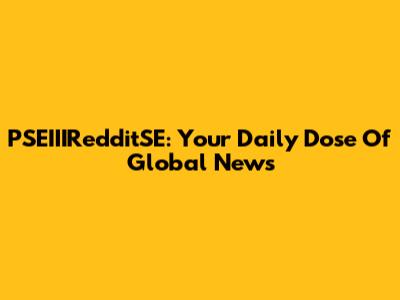 PSEIIIRedditSE: Your Daily Dose Of Global News