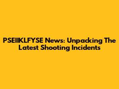 PSEIIKLFYSE News: Unpacking The Latest Shooting Incidents