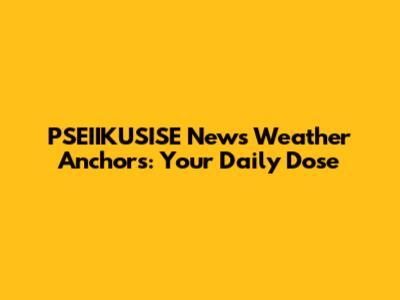PSEIIKUSISE News Weather Anchors: Your Daily Dose