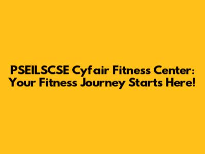PSEILSCSE Cyfair Fitness Center: Your Fitness Journey Starts Here!