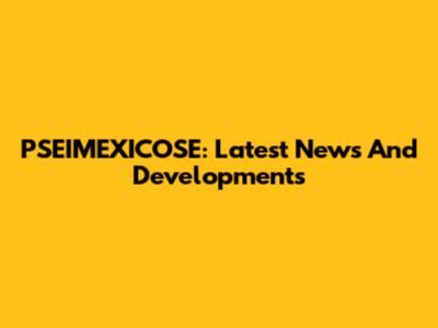 PSEIMEXICOSE: Latest News And Developments