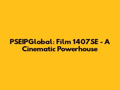 PSEIPGlobal: Film 1407SE - A Cinematic Powerhouse