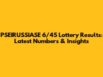 PSEIRUSSIASE 6/45 Lottery Results: Latest Numbers & Insights