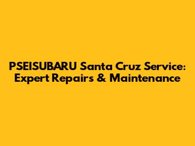 PSEISUBARU Santa Cruz Service: Expert Repairs & Maintenance