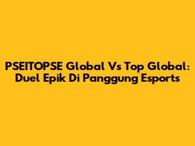 PSEITOPSE Global Vs Top Global: Duel Epik Di Panggung Esports