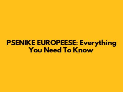 PSENIKE EUROPEESE: Everything You Need To Know
