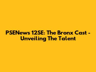 PSENews 12SE: The Bronx Cast - Unveiling The Talent