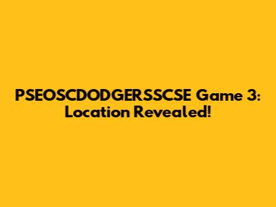 PSEOSCDODGERSSCSE Game 3: Location Revealed!