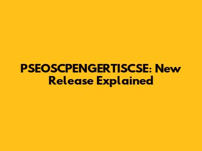 PSEOSCPENGERTISCSE: New Release Explained