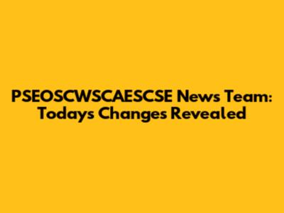 PSEOSCWSCAESCSE News Team: Today's Changes Revealed