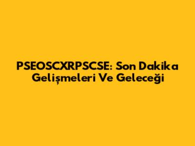PSEOSCXRPSCSE: Son Dakika Gelişmeleri Ve Geleceği