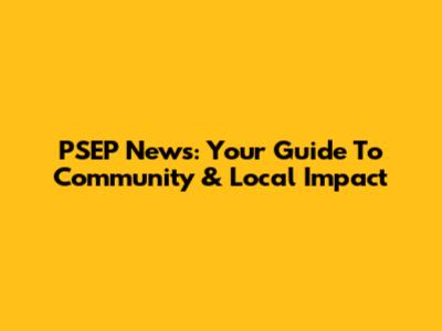 PSEP News: Your Guide To Community & Local Impact