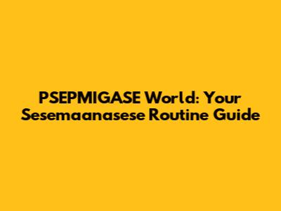 PSEPMIGASE World: Your Sesemaanasese Routine Guide