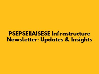 PSEPSEIIAISESE Infrastructure Newsletter: Updates & Insights