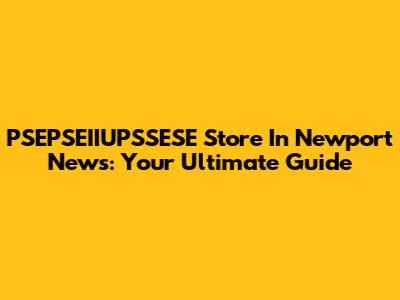 PSEPSEIIUPSSESE Store In Newport News: Your Ultimate Guide