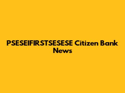 PSESEIFIRSTSESESE Citizen Bank News