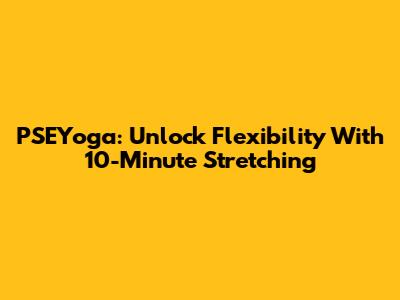 PSEYoga: Unlock Flexibility With 10-Minute Stretching