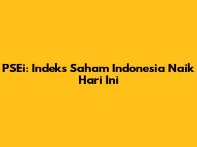 PSEi: Indeks Saham Indonesia Naik Hari Ini