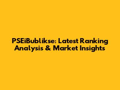 PSEiBublikse: Latest Ranking Analysis & Market Insights