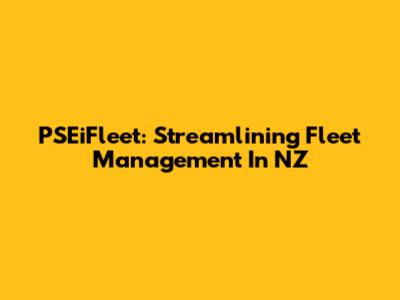 PSEiFleet: Streamlining Fleet Management In NZ
