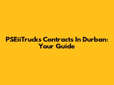 PSEiiTrucks Contracts In Durban: Your Guide
