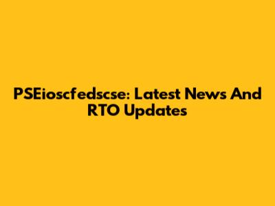 PSEioscfedscse: Latest News And RTO Updates
