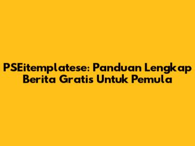 PSEitemplatese: Panduan Lengkap Berita Gratis Untuk Pemula