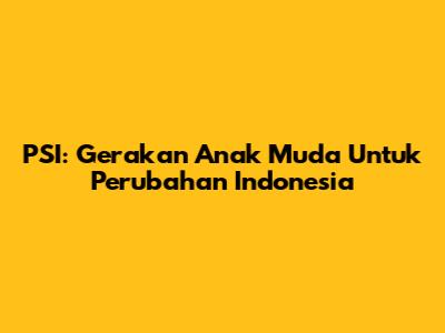 PSI: Gerakan Anak Muda Untuk Perubahan Indonesia
