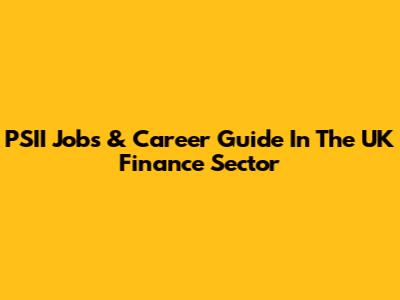 PSII Jobs & Career Guide In The UK Finance Sector