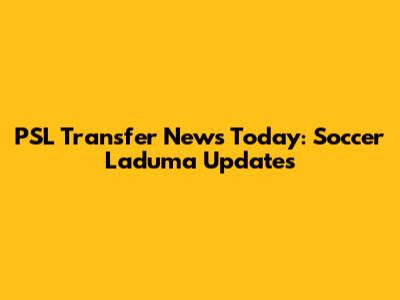 PSL Transfer News Today: Soccer Laduma Updates