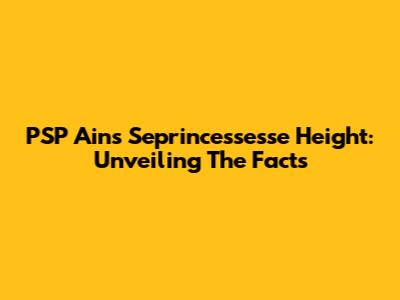PSP Ain's Seprincessesse Height: Unveiling The Facts