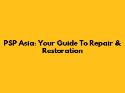 PSP Asia: Your Guide To Repair & Restoration