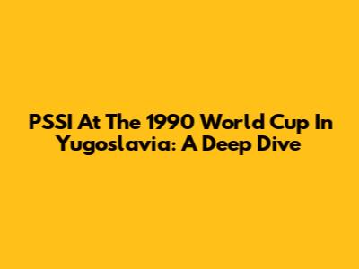 PSSI At The 1990 World Cup In Yugoslavia: A Deep Dive