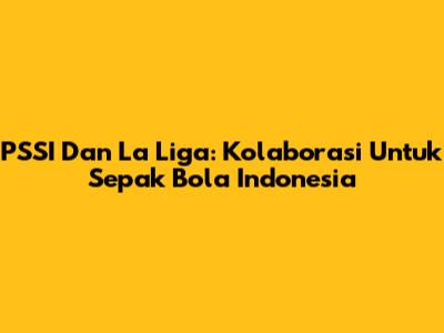 PSSI Dan La Liga: Kolaborasi Untuk Sepak Bola Indonesia