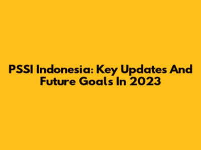 PSSI Indonesia: Key Updates And Future Goals In 2023