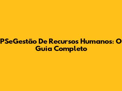 PSeGestão De Recursos Humanos: O Guia Completo