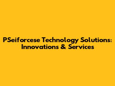 PSeiforcese Technology Solutions: Innovations & Services