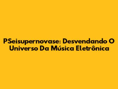 PSeisupernovase: Desvendando O Universo Da Música Eletrônica