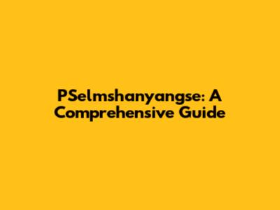 PSelmshanyangse: A Comprehensive Guide